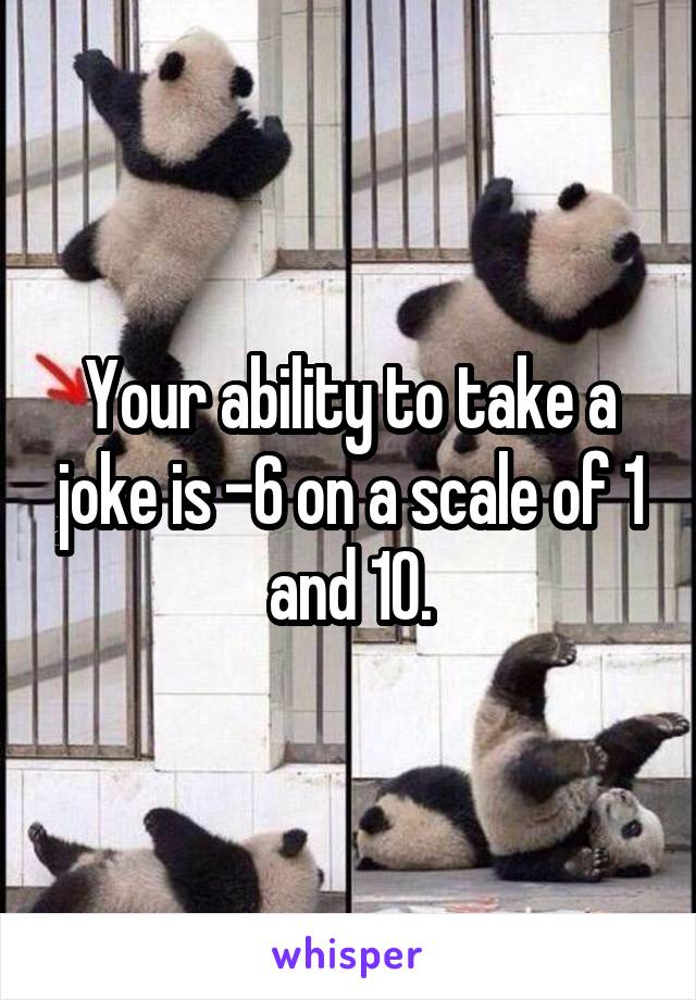 Your ability to take a joke is -6 on a scale of 1 and 10.