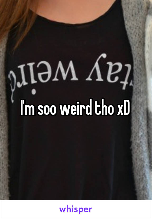 I'm soo weird tho xD 