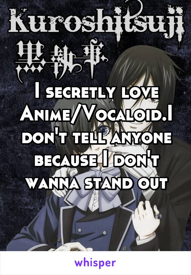 
I secretly love Anime/Vocaloid.I don't tell anyone because I don't wanna stand out