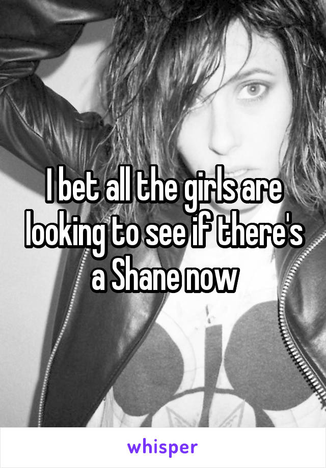 I bet all the girls are looking to see if there's a Shane now