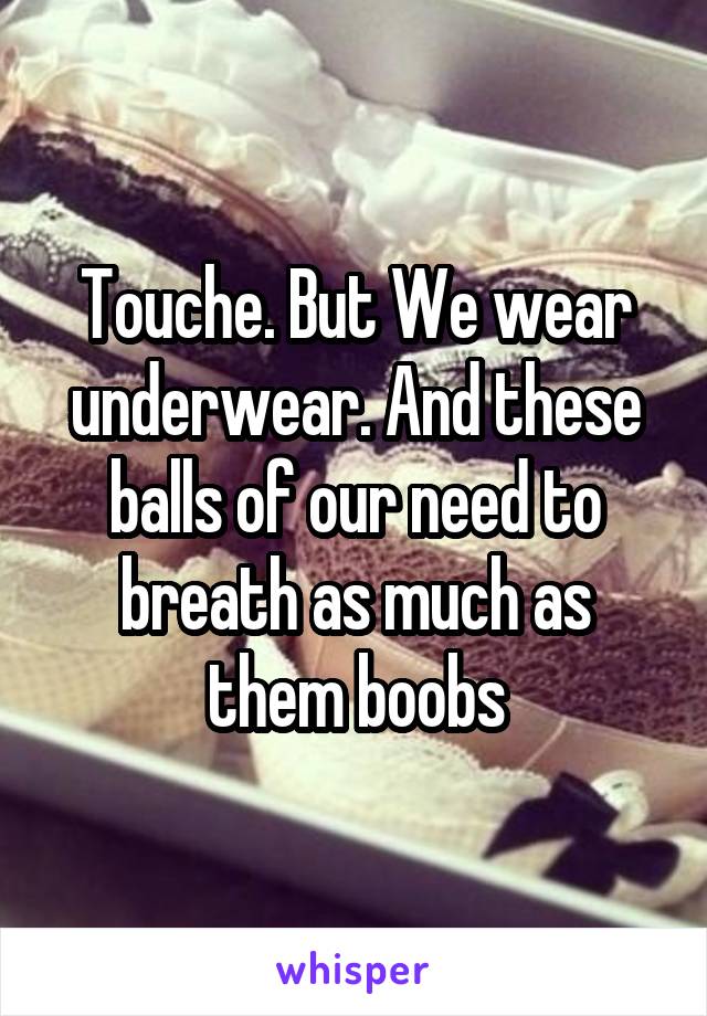 Touche. But We wear underwear. And these balls of our need to breath as much as them boobs