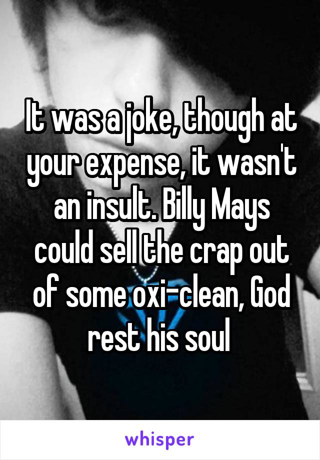 It was a joke, though at your expense, it wasn't an insult. Billy Mays could sell the crap out of some oxi-clean, God rest his soul 