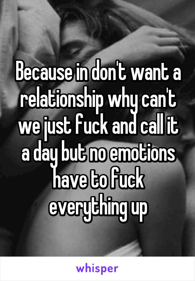 Because in don't want a relationship why can't we just fuck and call it a day but no emotions have to fuck everything up