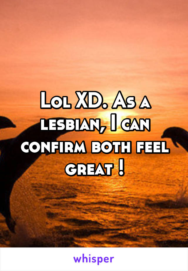 Lol XD. As a lesbian, I can confirm both feel great !