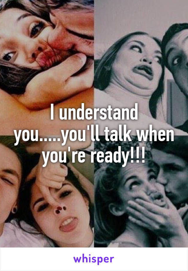 I understand you.....you'll talk when you're ready!!!