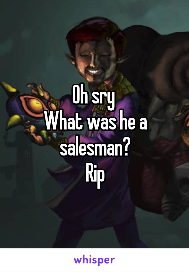 Oh sry 
What was he a salesman?
Rip