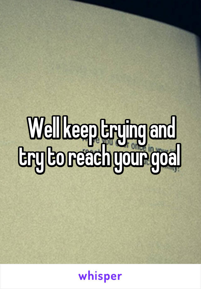 Well keep trying and try to reach your goal 