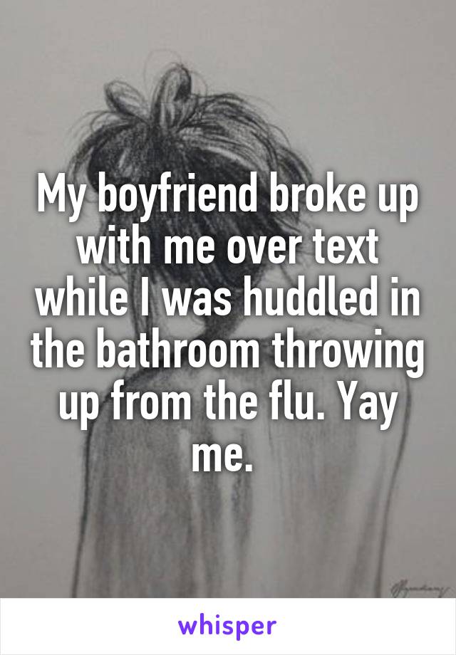 My boyfriend broke up with me over text while I was huddled in the bathroom throwing up from the flu. Yay me. 