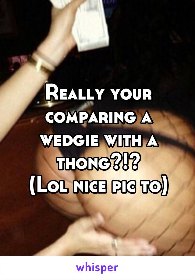 Really your comparing a wedgie with a thong?!?
(Lol nice pic to)