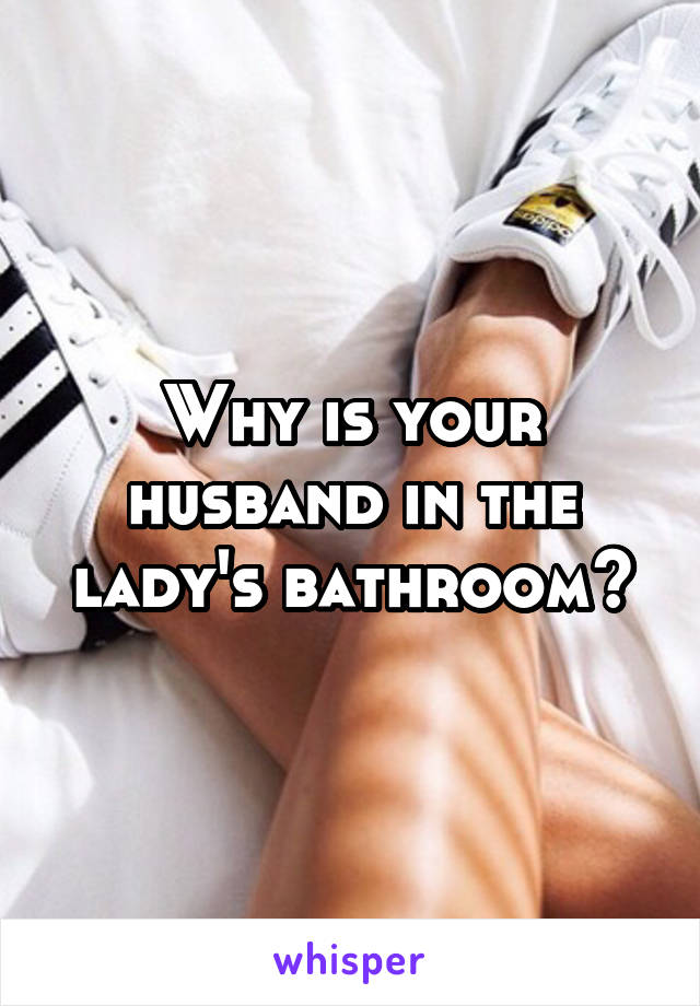 Why is your husband in the lady's bathroom?