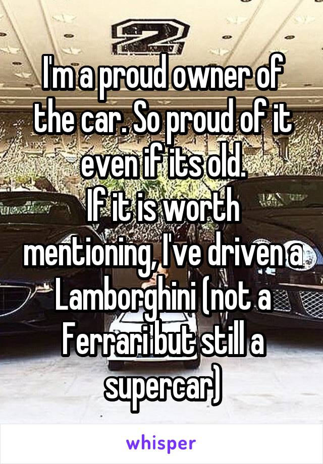 I'm a proud owner of the car. So proud of it even if its old.
If it is worth mentioning, I've driven a Lamborghini (not a Ferrari but still a supercar)