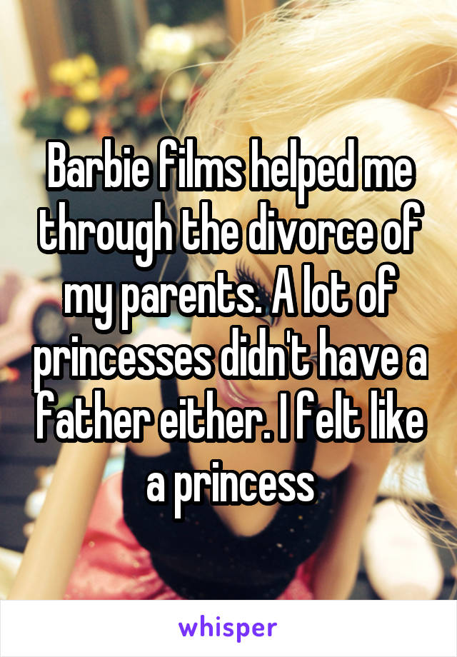 Barbie films helped me through the divorce of my parents. A lot of princesses didn't have a father either. I felt like a princess