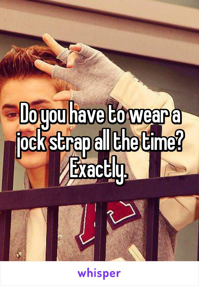 Do you have to wear a jock strap all the time?
Exactly. 