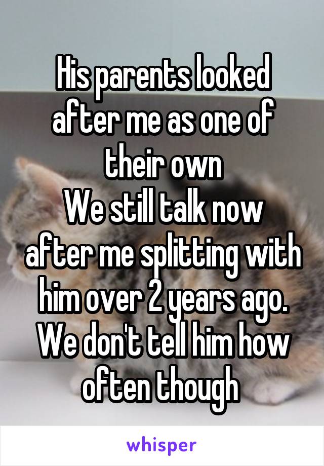 His parents looked after me as one of their own
We still talk now after me splitting with him over 2 years ago. We don't tell him how often though 
