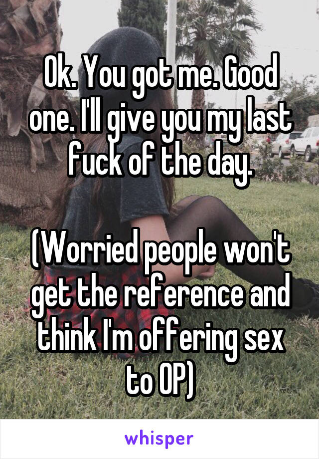 Ok. You got me. Good one. I'll give you my last fuck of the day.

(Worried people won't get the reference and think I'm offering sex to OP)