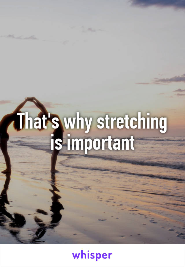 That's why stretching is important