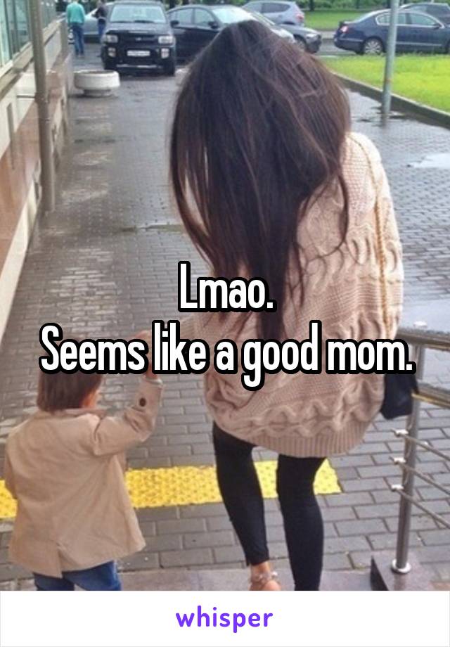 Lmao.
Seems like a good mom.