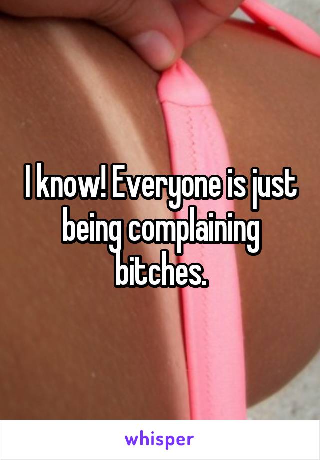 I know! Everyone is just being complaining bitches.