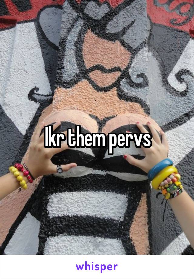 Ikr them pervs