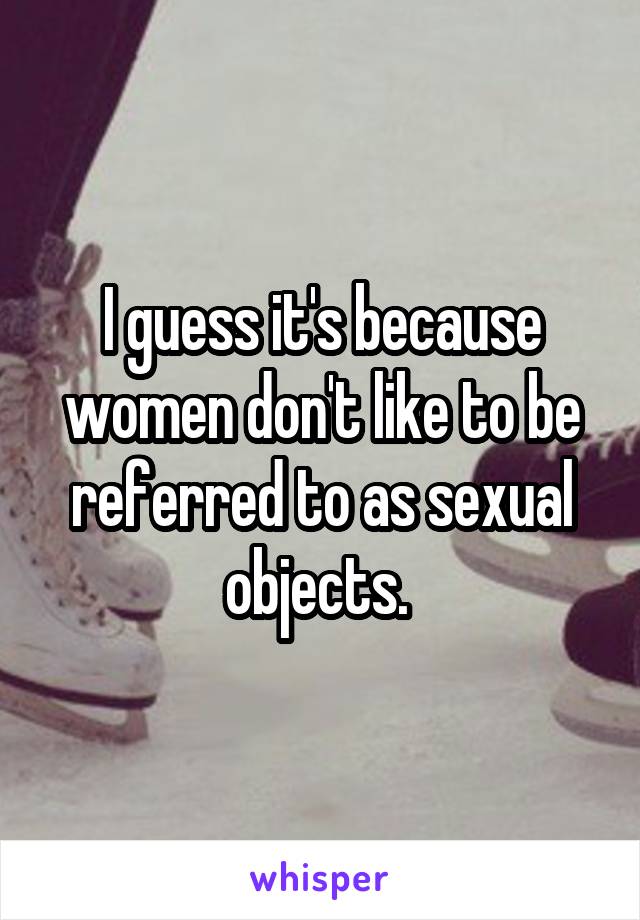 I guess it's because women don't like to be referred to as sexual objects. 