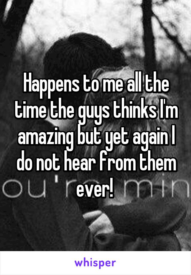 Happens to me all the time the guys thinks I'm amazing but yet again I do not hear from them ever! 