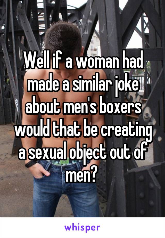 Well if a woman had made a similar joke about men's boxers would that be creating a sexual object out of men? 