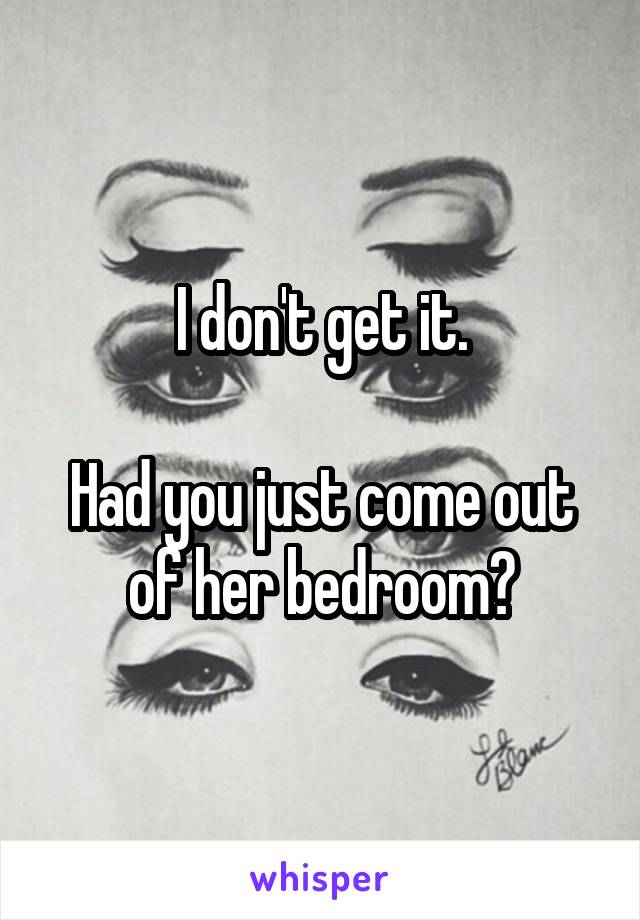 I don't get it.

Had you just come out of her bedroom?