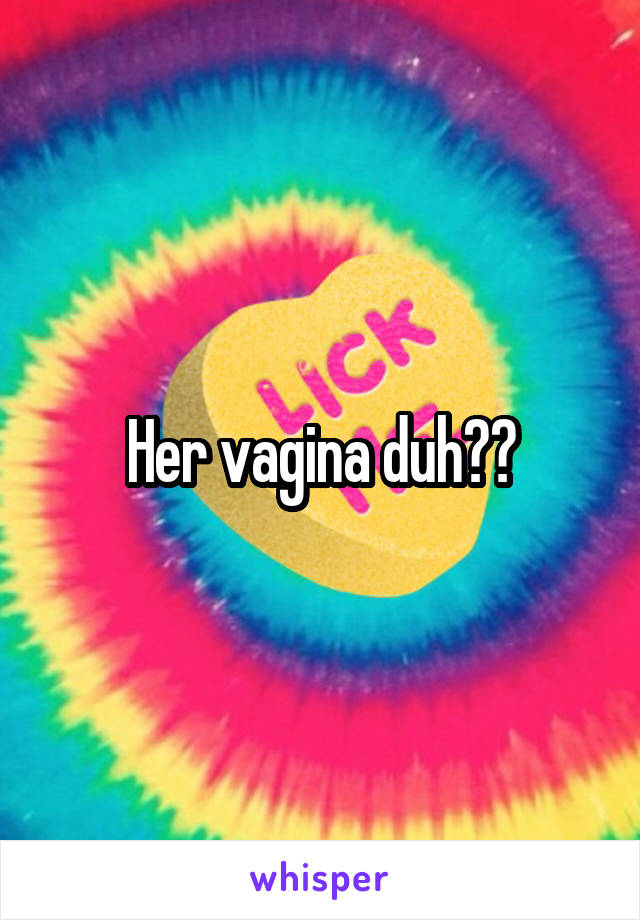 Her vagina duh??