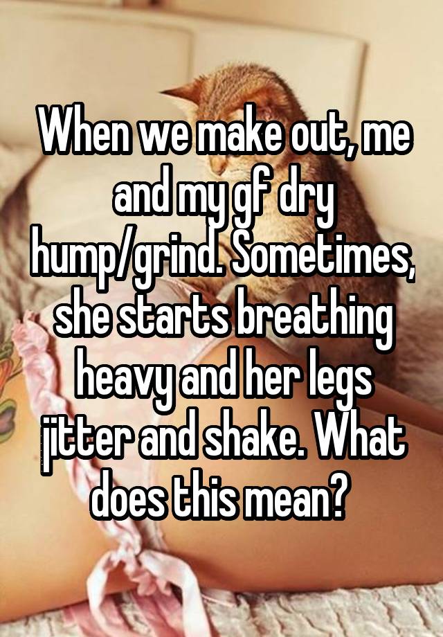 When We Make Out Me And My Gf Dry Humpgrind Sometimes She Starts Breathing Heavy And Her 
