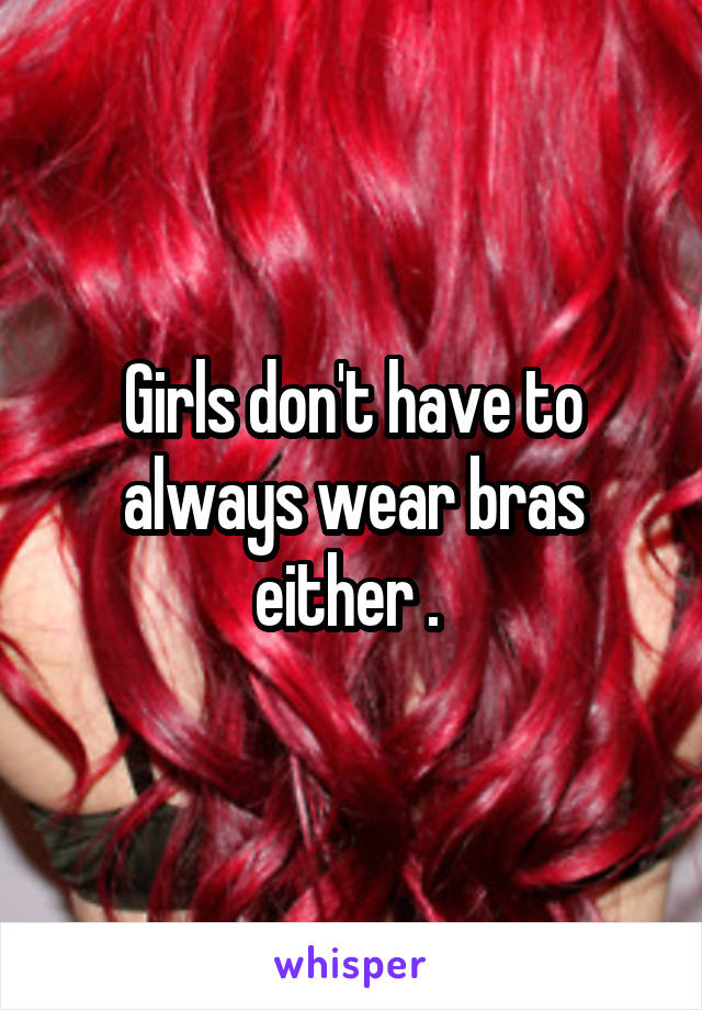 Girls don't have to always wear bras either . 