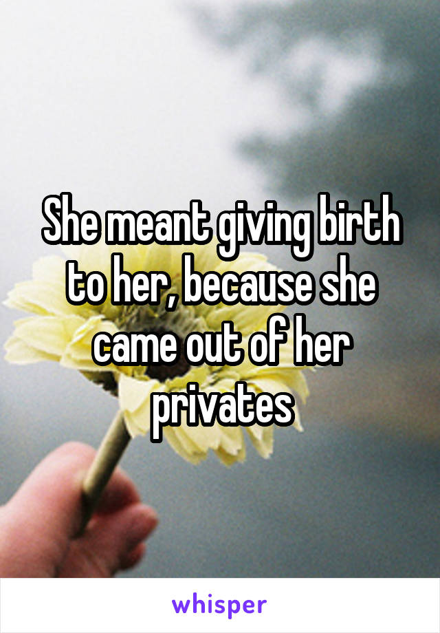 She meant giving birth to her, because she came out of her privates