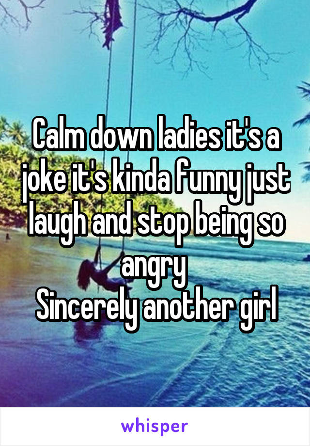 Calm down ladies it's a joke it's kinda funny just laugh and stop being so angry 
Sincerely another girl