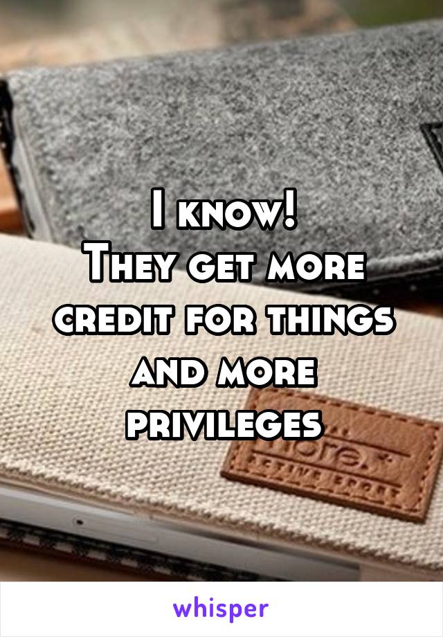 I know!
They get more credit for things and more privileges