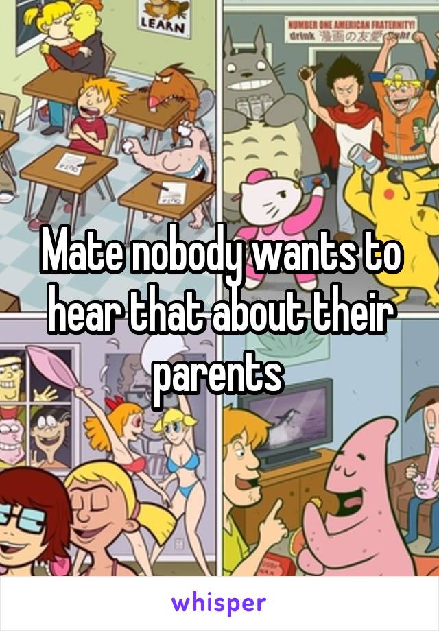 Mate nobody wants to hear that about their parents 