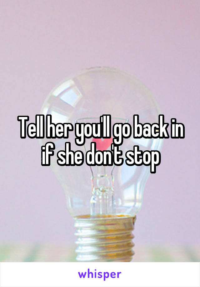 Tell her you'll go back in if she don't stop