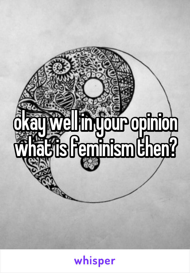 okay well in your opinion what is feminism then?