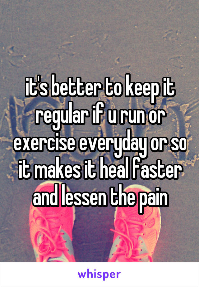 it's better to keep it regular if u run or exercise everyday or so it makes it heal faster and lessen the pain