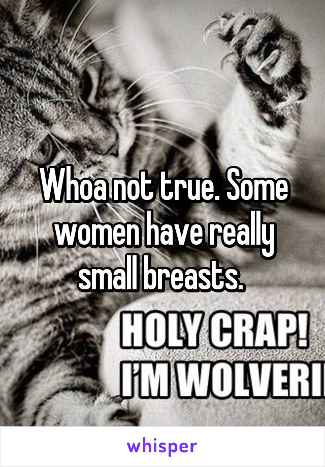 Whoa not true. Some women have really small breasts. 