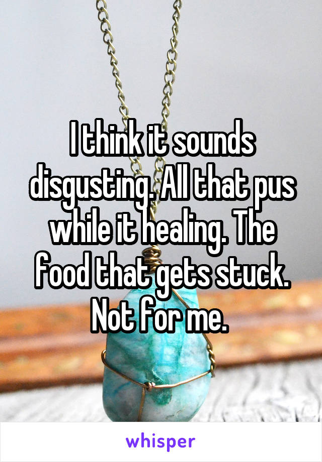 I think it sounds disgusting. All that pus while it healing. The food that gets stuck. Not for me. 