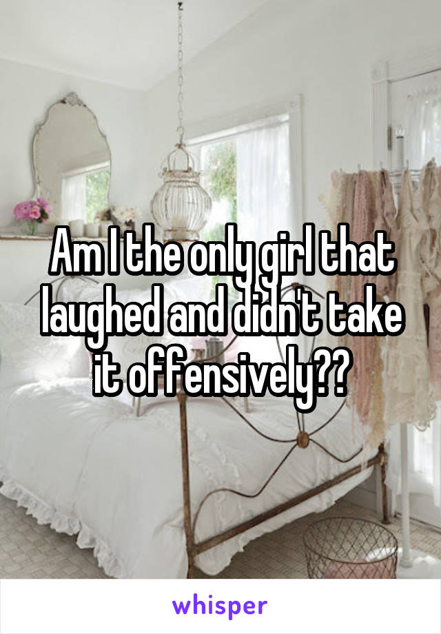 Am I the only girl that laughed and didn't take it offensively??