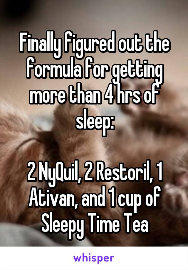 Finally figured out the formula for getting more than 4 hrs of sleep:

2 NyQuil, 2 Restoril, 1 Ativan, and 1 cup of Sleepy Time Tea