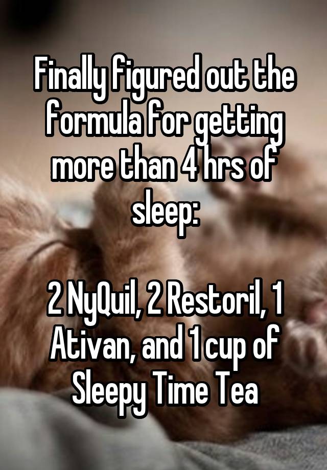 Finally figured out the formula for getting more than 4 hrs of sleep:

2 NyQuil, 2 Restoril, 1 Ativan, and 1 cup of Sleepy Time Tea