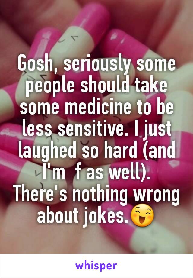 Gosh, seriously some people should take some medicine to be less sensitive. I just laughed so hard (and I'm  f as well).  There's nothing wrong about jokes.😄