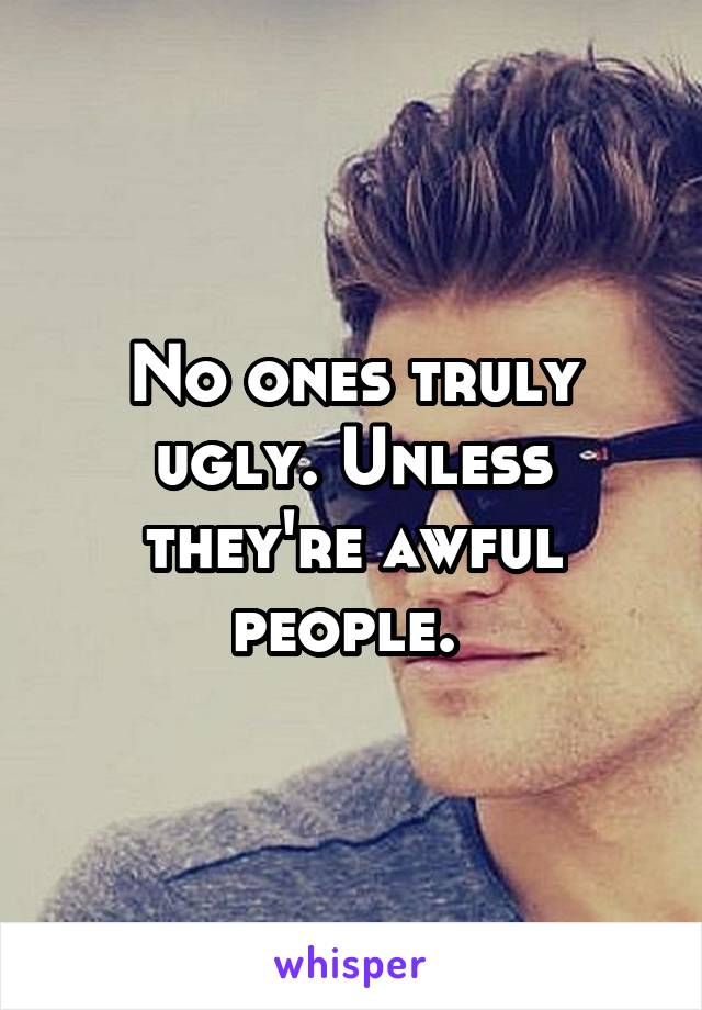 No ones truly ugly. Unless they're awful people. 