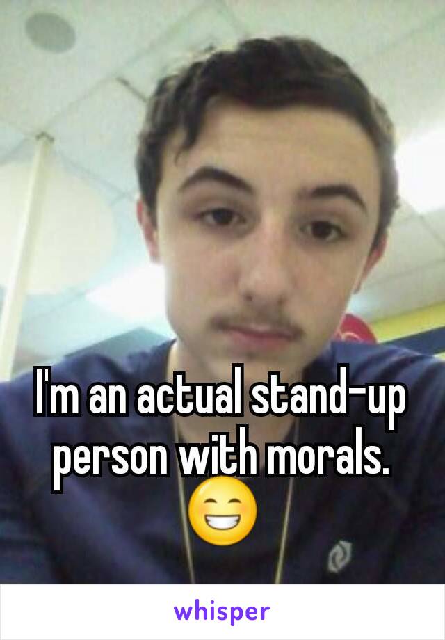 I'm an actual stand-up person with morals.😁