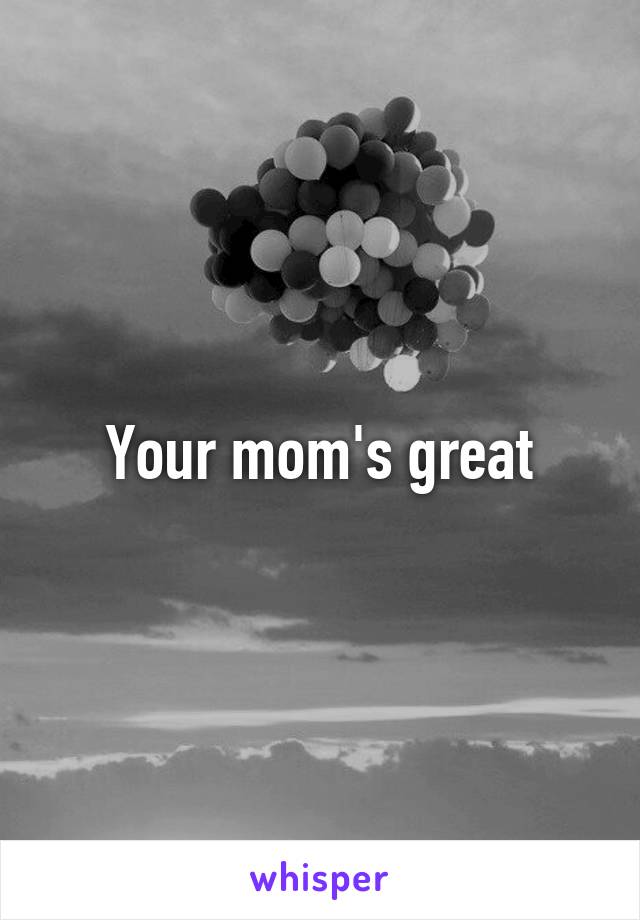 Your mom's great