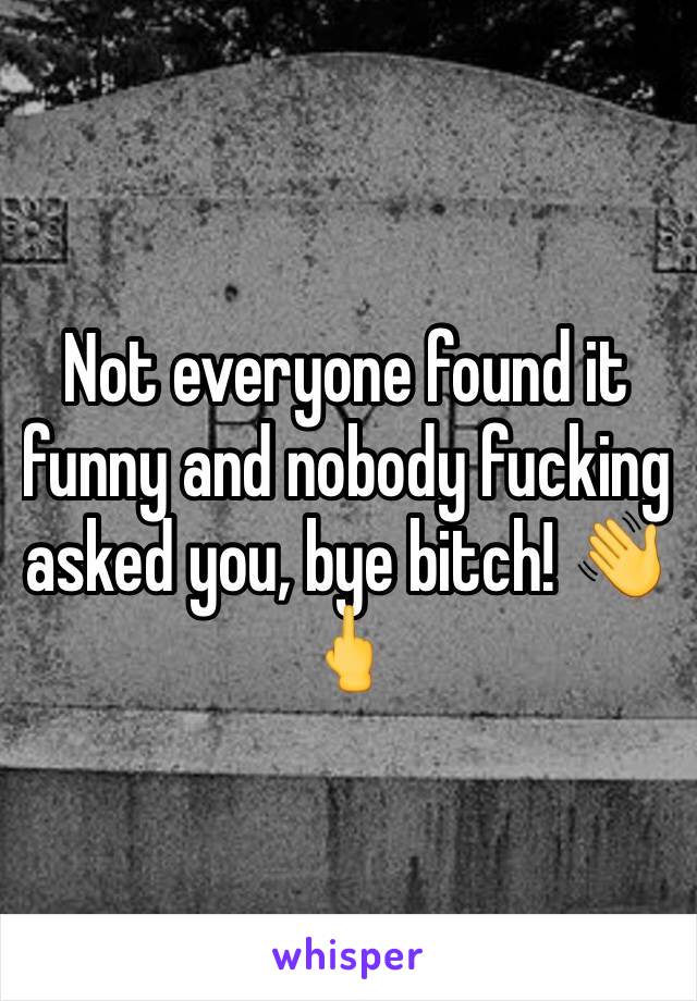 Not everyone found it funny and nobody fucking asked you, bye bitch! 👋🖕