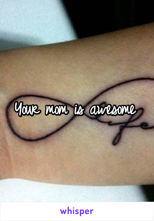 Your mom is awesome 