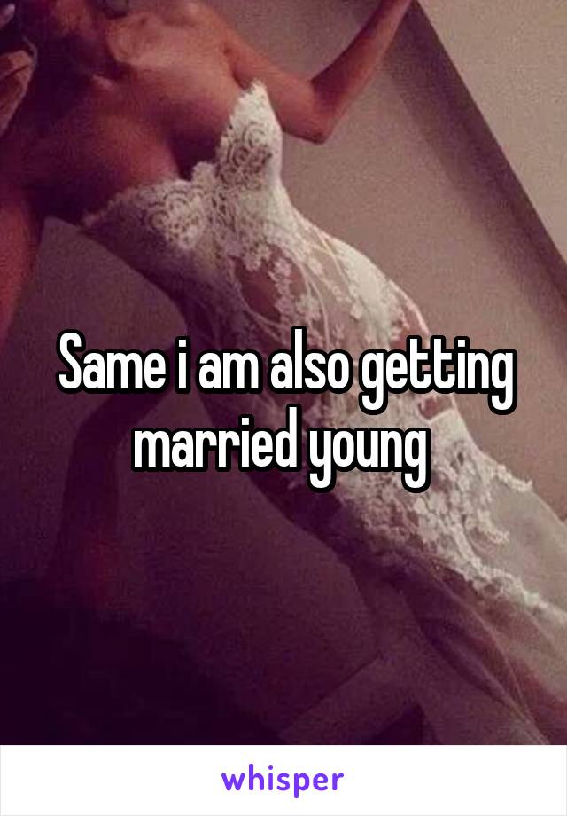 Same i am also getting married young 