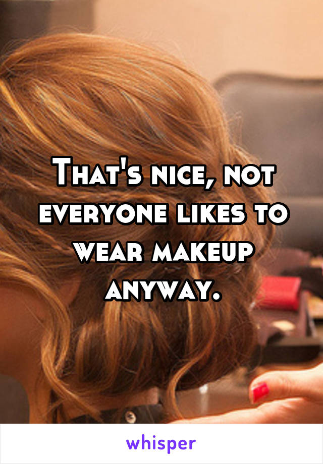 That's nice, not everyone likes to wear makeup anyway.